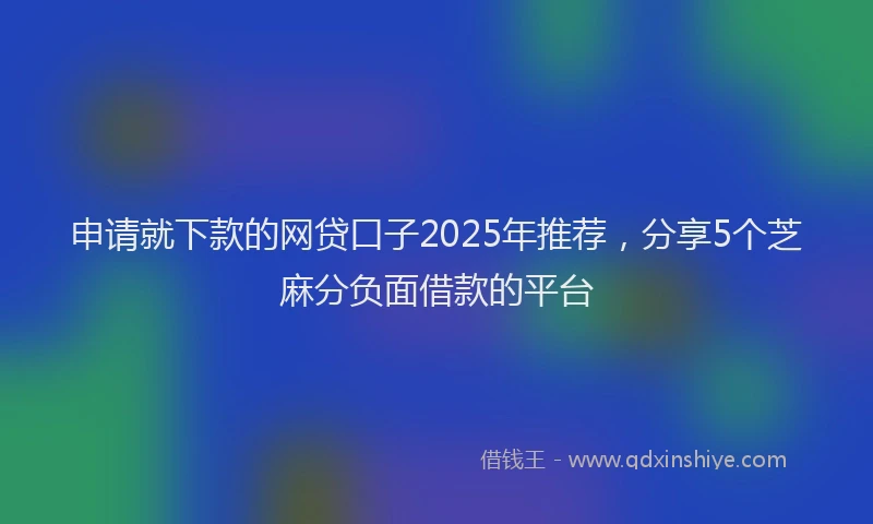 申请就下款的网贷口子2025年推荐，分享5个芝麻分负面借款的平台