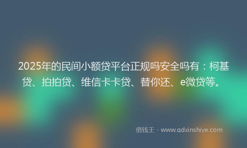 2025年的民间小额贷平台正规吗安全吗有：柯基贷、拍拍贷、维信卡卡贷、替你还、e微贷等。