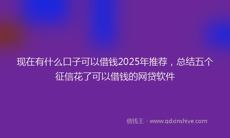 现在有什么口子可以借钱2025年推荐，总结五个征信花了可以借钱的网贷软件