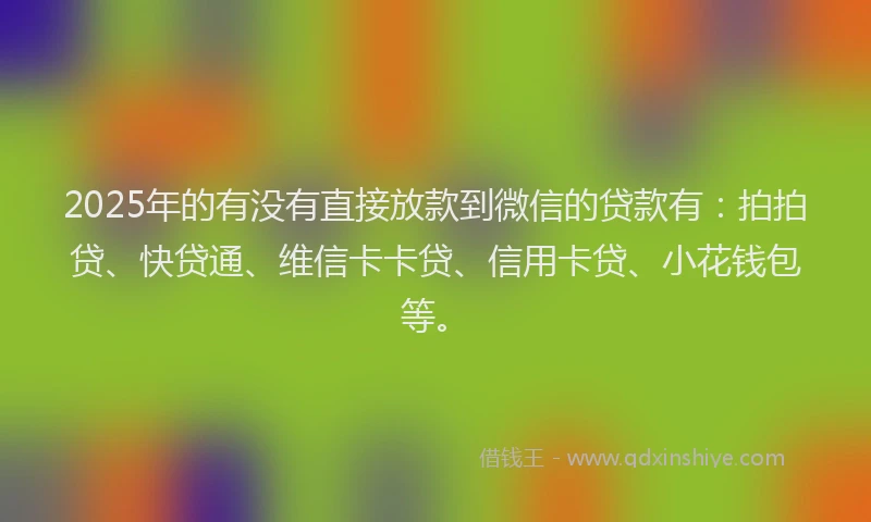 2025年的有没有直接放款到微信的贷款有：拍拍贷、快贷通、维信卡卡贷、信用卡贷、小花钱包等。