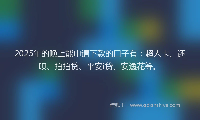 2025年的晚上能申请下款的口子有：超人卡、还呗、拍拍贷、平安i贷、安逸花等。