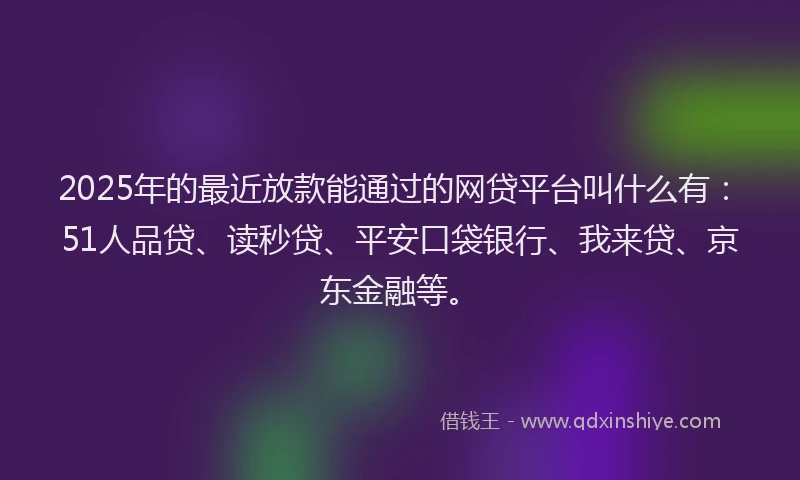 2025年的最近放款能通过的网贷平台叫什么有：51人品贷、读秒贷、平安口袋银行、我来贷、京东金融等。