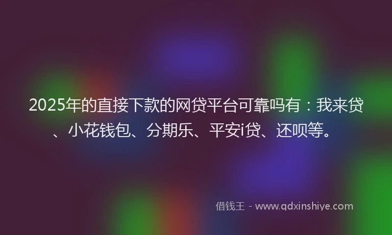 2025年的直接下款的网贷平台可靠吗有：我来贷、小花钱包、分期乐、平安i贷、还呗等。