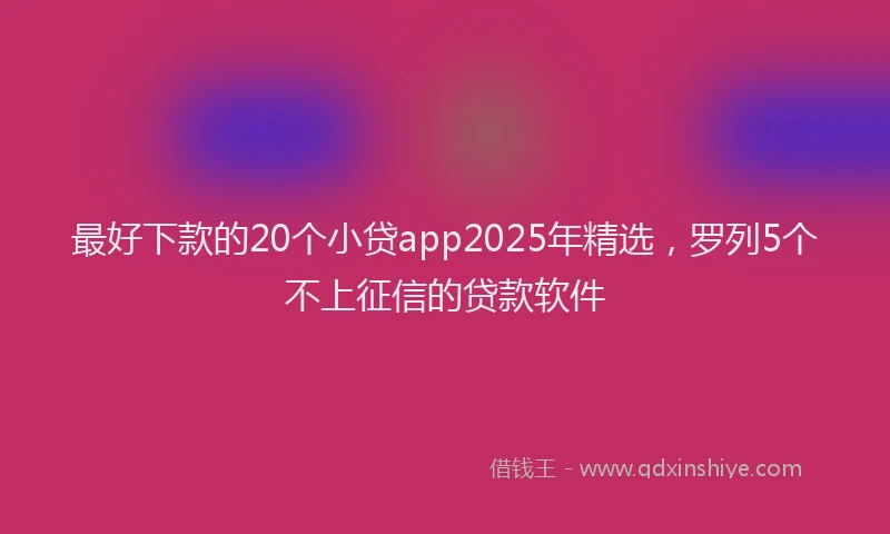最好下款的20个小贷app2025年精选，罗列5个不上征信的贷款软件