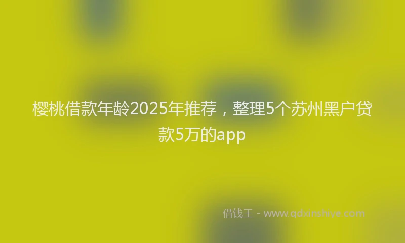 樱桃借款年龄2025年推荐，整理5个苏州黑户贷款5万的app