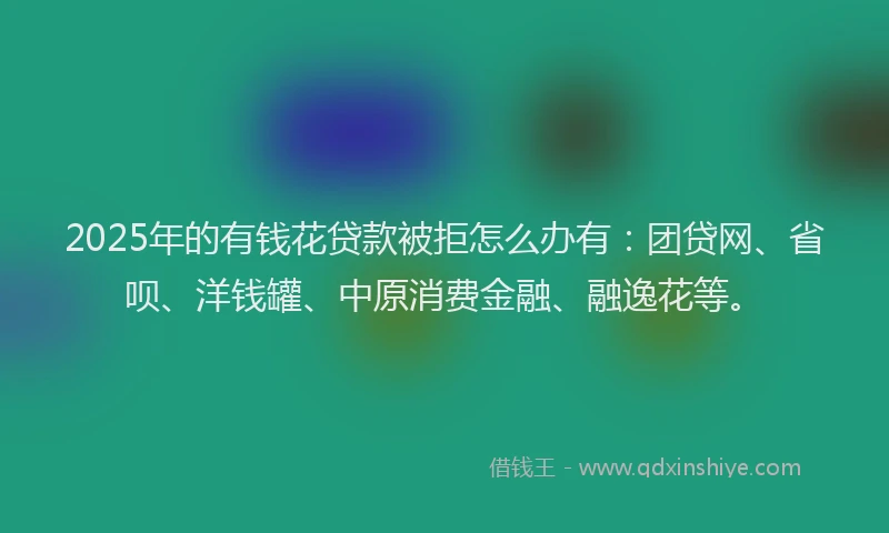 2025年的有钱花贷款被拒怎么办有：团贷网、省呗、洋钱罐、中原消费金融、融逸花等。
