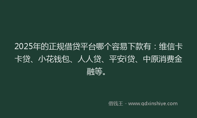 2025年的正规借贷平台哪个容易下款有：维信卡卡贷、小花钱包、人人贷、平安i贷、中原消费金融等。