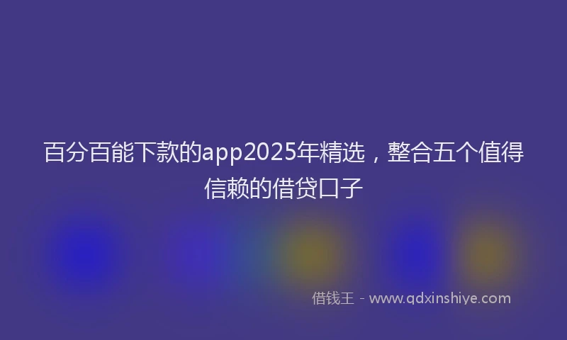 百分百能下款的app2025年精选，整合五个值得信赖的借贷口子