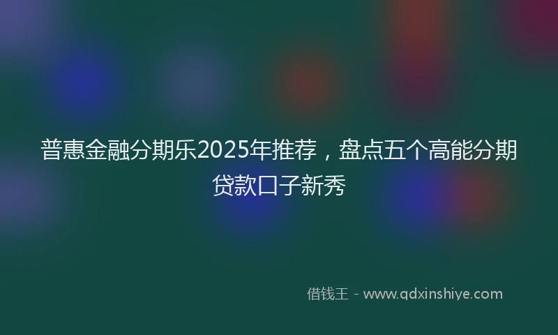 普惠金融分期乐2025年推荐，盘点五个高能分期贷款口子新秀
