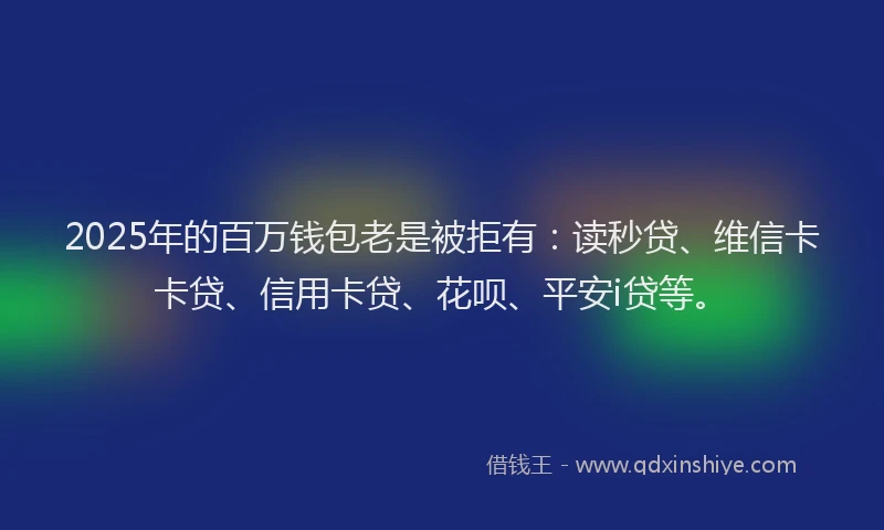 2025年的百万钱包老是被拒有：读秒贷、维信卡卡贷、信用卡贷、花呗、平安i贷等。