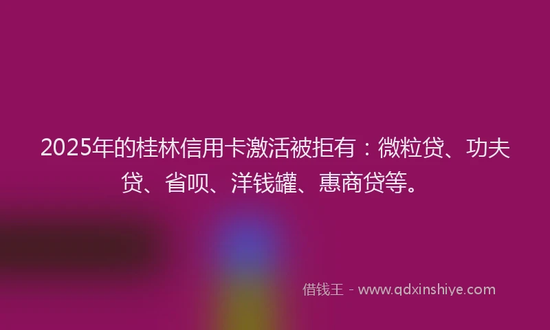 2025年的桂林信用卡激活被拒有：微粒贷、功夫贷、省呗、洋钱罐、惠商贷等。