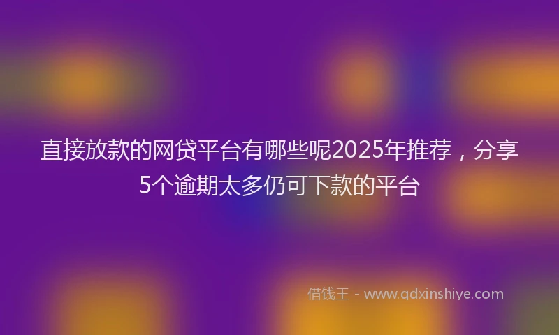 直接放款的网贷平台有哪些呢2025年推荐，分享5个逾期太多仍可下款的平台