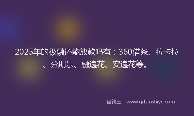2025年的极融还能放款吗有：360借条、拉卡拉、分期乐、融逸花、安逸花等。