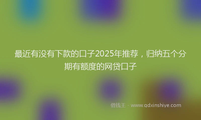 最近有没有下款的口子2025年推荐，归纳五个分期有额度的网贷口子
