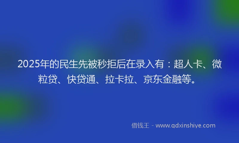 2025年的民生先被秒拒后在录入有：超人卡、微粒贷、快贷通、拉卡拉、京东金融等。