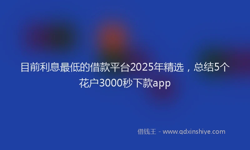 目前利息最低的借款平台2025年精选，总结5个花户3000秒下款app