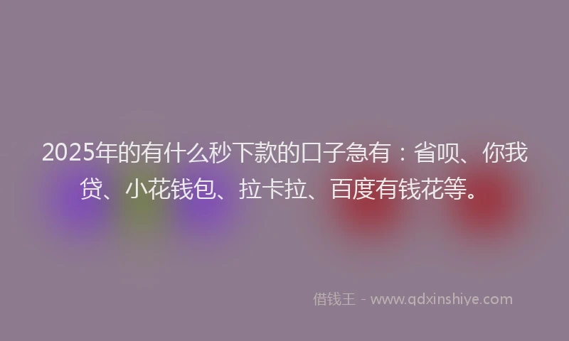 2025年的有什么秒下款的口子急有：省呗、你我贷、小花钱包、拉卡拉、百度有钱花等。