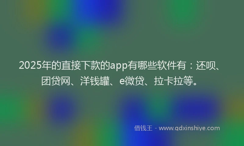 2025年的直接下款的app有哪些软件有：还呗、团贷网、洋钱罐、e微贷、拉卡拉等。