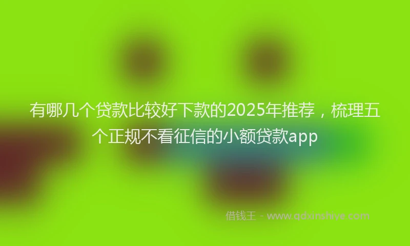 有哪几个贷款比较好下款的2025年推荐，梳理五个正规不看征信的小额贷款app