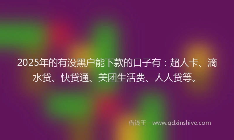 2025年的有没黑户能下款的口子有：超人卡、滴水贷、快贷通、美团生活费、人人贷等。