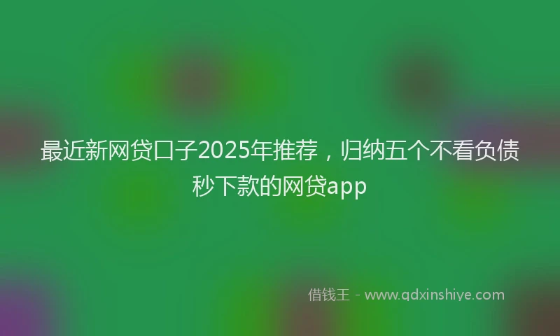 最近新网贷口子2025年推荐，归纳五个不看负债秒下款的网贷app