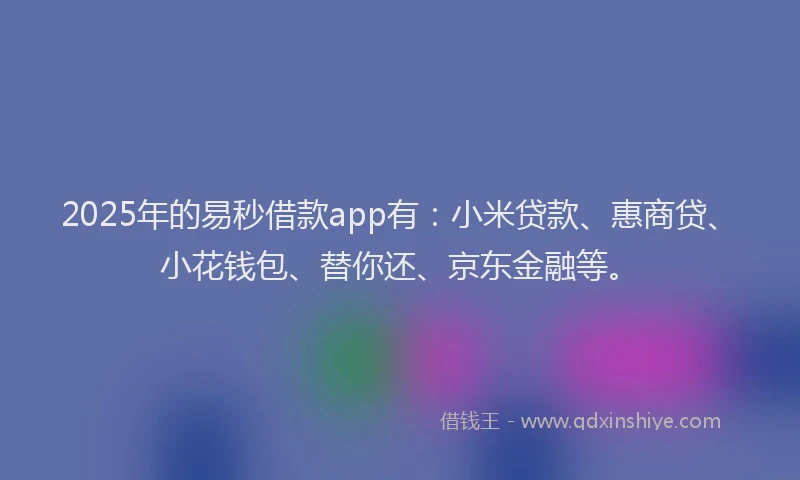 2025年的易秒借款app有：小米贷款、惠商贷、小花钱包、替你还、京东金融等。