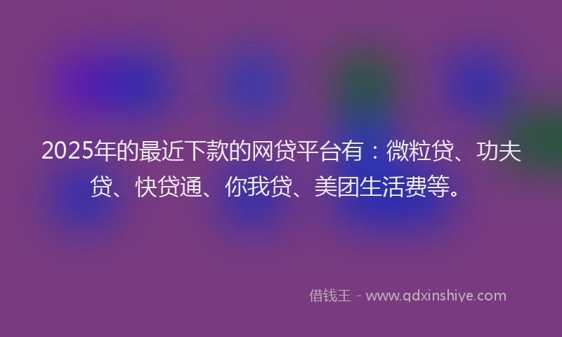 2025年的最近下款的网贷平台有：微粒贷、功夫贷、快贷通、你我贷、美团生活费等。