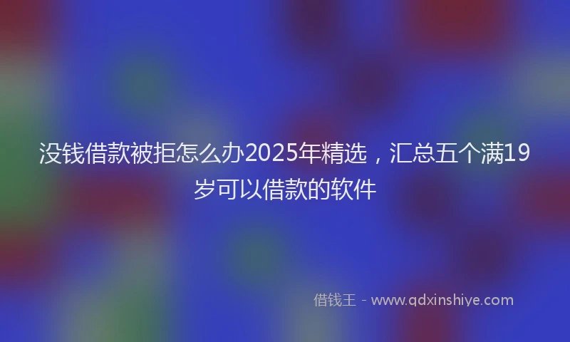 没钱借款被拒怎么办2025年精选，汇总五个满19岁可以借款的软件