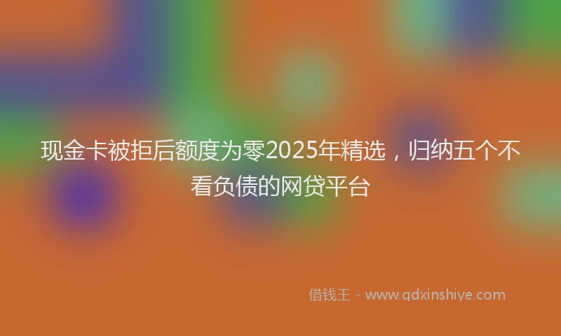 现金卡被拒后额度为零2025年精选，归纳五个不看负债的网贷平台