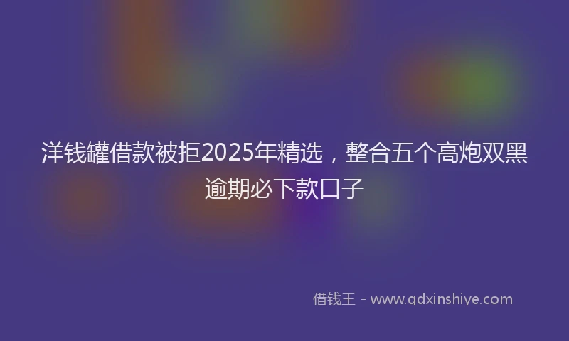洋钱罐借款被拒2025年精选，整合五个高炮双黑逾期必下款口子
