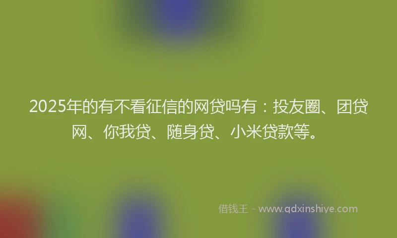 2025年的有不看征信的网贷吗有：投友圈、团贷网、你我贷、随身贷、小米贷款等。