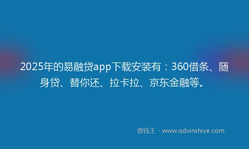 2025年的易融贷app下载安装有：360借条、随身贷、替你还、拉卡拉、京东金融等。
