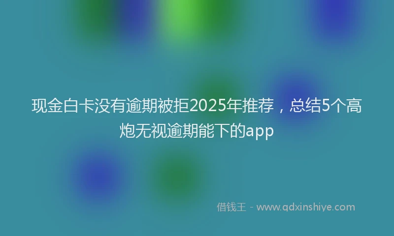 现金白卡没有逾期被拒2025年推荐，总结5个高炮无视逾期能下的app