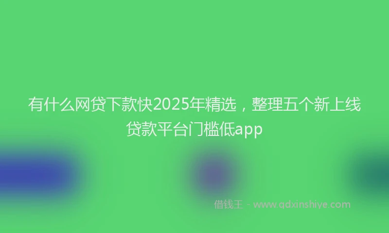 有什么网贷下款快2025年精选，整理五个新上线贷款平台门槛低app