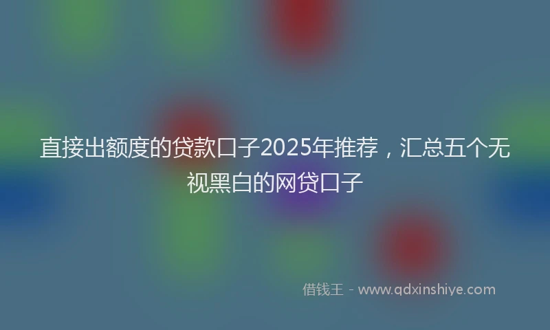 直接出额度的贷款口子2025年推荐，汇总五个无视黑白的网贷口子