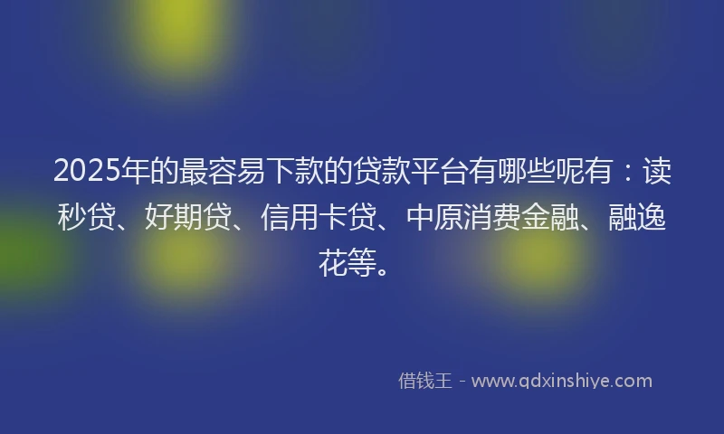 2025年的最容易下款的贷款平台有哪些呢有：读秒贷、好期贷、信用卡贷、中原消费金融、融逸花等。