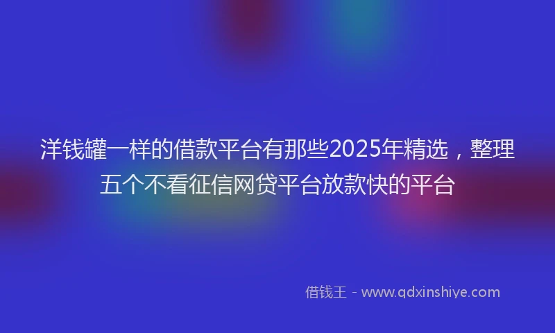 洋钱罐一样的借款平台有那些2025年精选，整理五个不看征信网贷平台放款快的平台