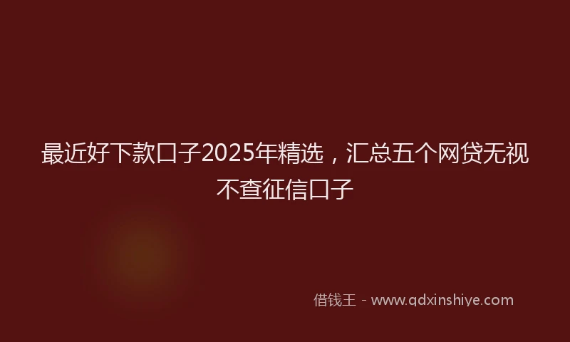 最近好下款口子2025年精选，汇总五个网贷无视不查征信口子