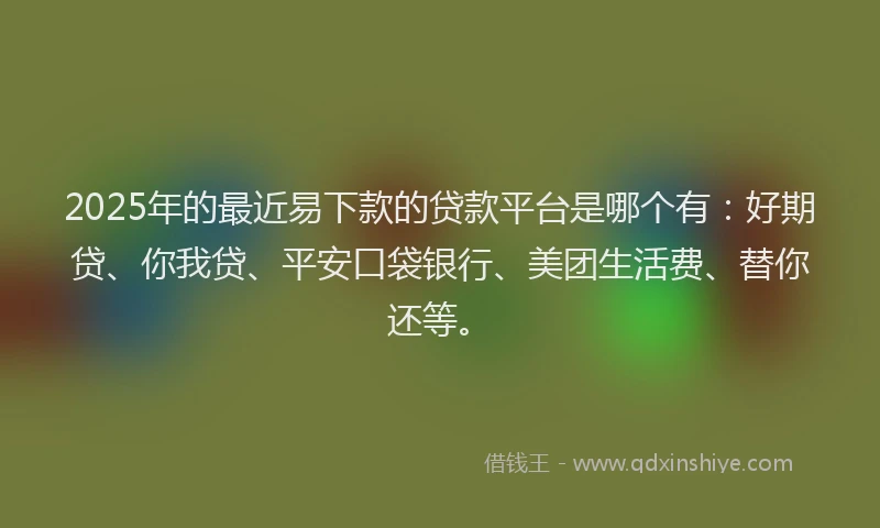 2025年的最近易下款的贷款平台是哪个有：好期贷、你我贷、平安口袋银行、美团生活费、替你还等。