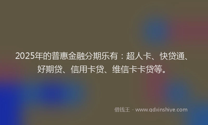 2025年的普惠金融分期乐有：超人卡、快贷通、好期贷、信用卡贷、维信卡卡贷等。