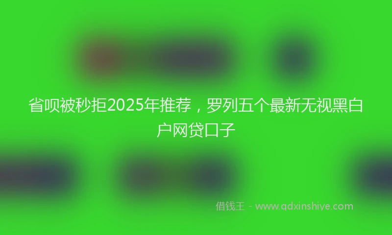 省呗被秒拒2025年推荐，罗列五个最新无视黑白户网贷口子