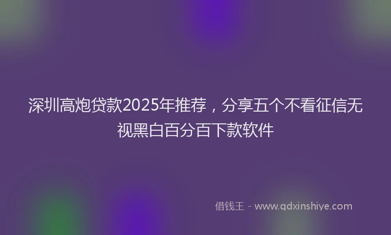 深圳高炮贷款2025年推荐，分享五个不看征信无视黑白百分百下款软件