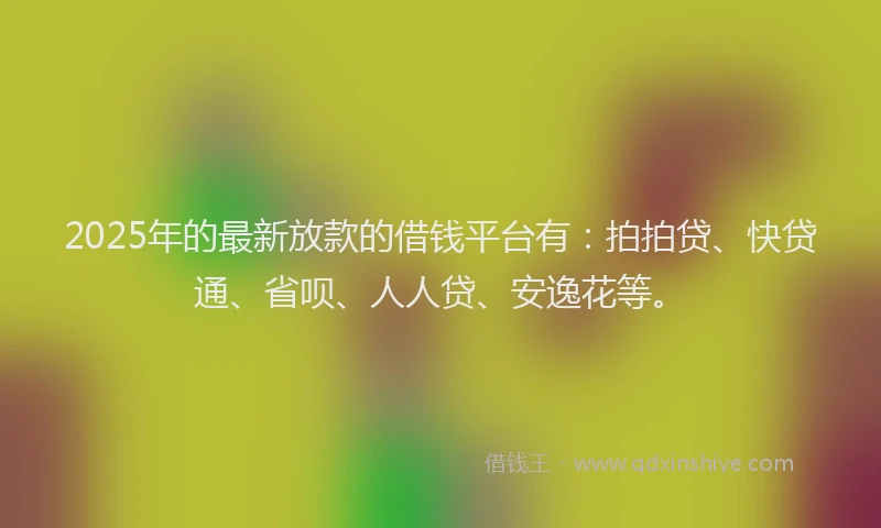 2025年的最新放款的借钱平台有：拍拍贷、快贷通、省呗、人人贷、安逸花等。