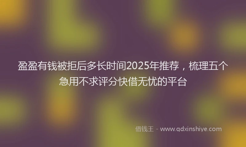 盈盈有钱被拒后多长时间2025年推荐，梳理五个急用不求评分快借无忧的平台