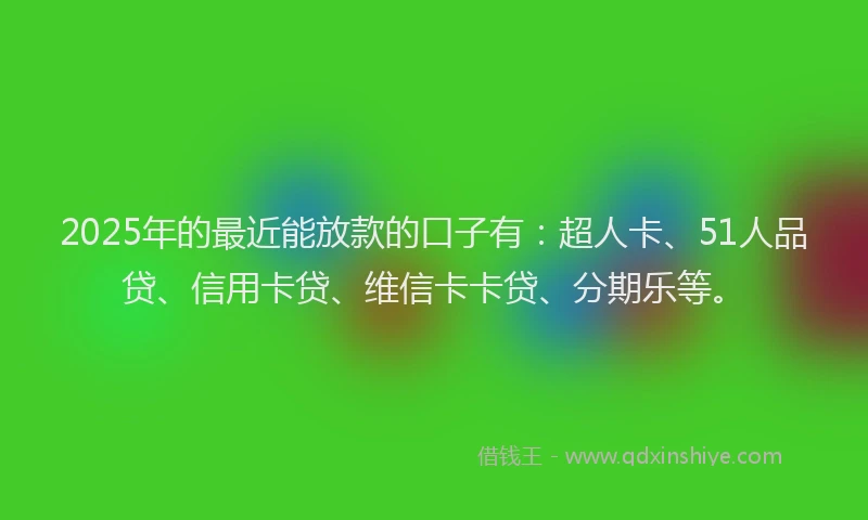 2025年的最近能放款的口子有：超人卡、51人品贷、信用卡贷、维信卡卡贷、分期乐等。