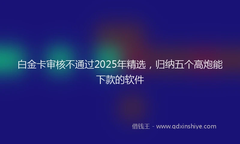 白金卡审核不通过2025年精选，归纳五个高炮能下款的软件