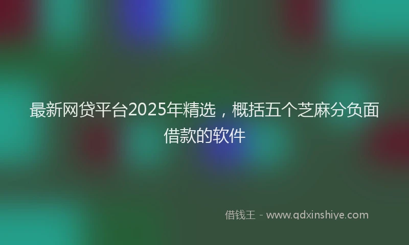 最新网贷平台2025年精选，概括五个芝麻分负面借款的软件