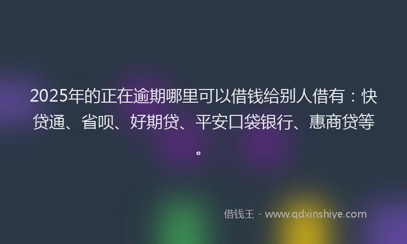 2025年的正在逾期哪里可以借钱给别人借有：快贷通、省呗、好期贷、平安口袋银行、惠商贷等。