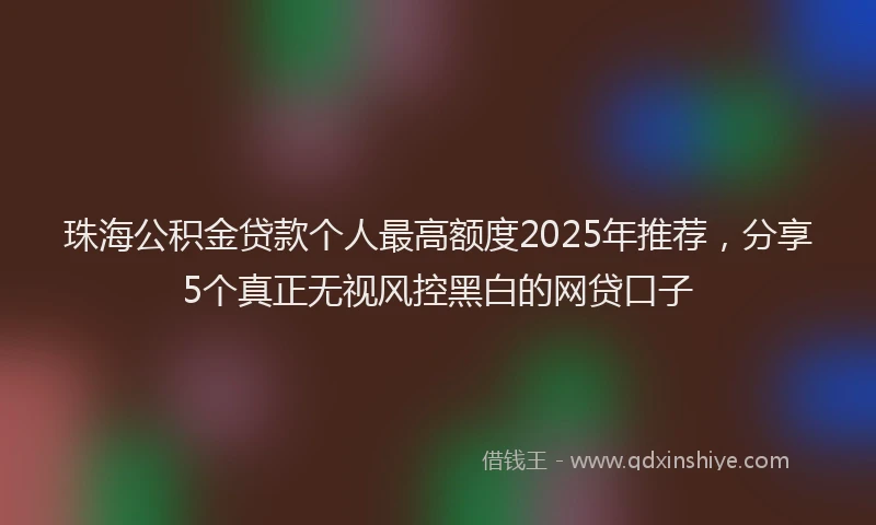 珠海公积金贷款个人最高额度2025年推荐，分享5个真正无视风控黑白的网贷口子