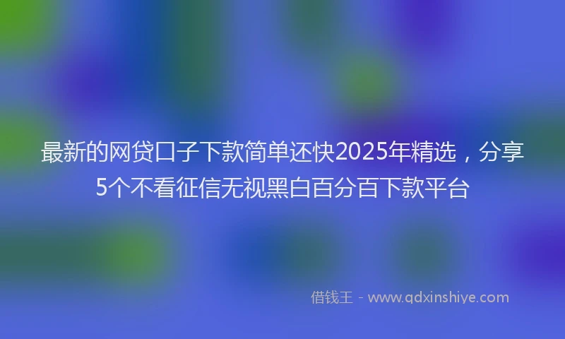 最新的网贷口子下款简单还快2025年精选，分享5个不看征信无视黑白百分百下款平台